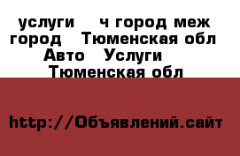  услуги  24ч город меж-город - Тюменская обл. Авто » Услуги   . Тюменская обл.